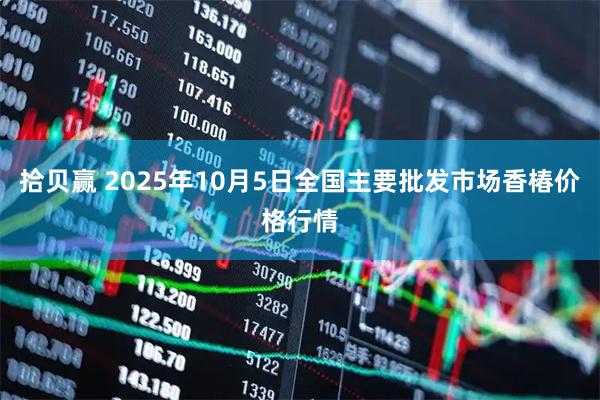 拾贝赢 2025年10月5日全国主要批发市场香椿价格行情