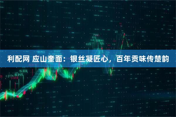 利配网 应山奎面：银丝凝匠心，百年贡味传楚韵