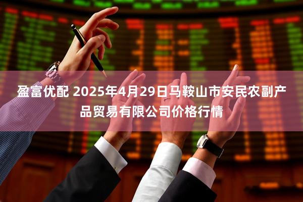 盈富优配 2025年4月29日马鞍山市安民农副产品贸易有限公司价格行情