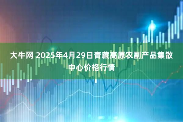 大牛网 2025年4月29日青藏高原农副产品集散中心价格行情