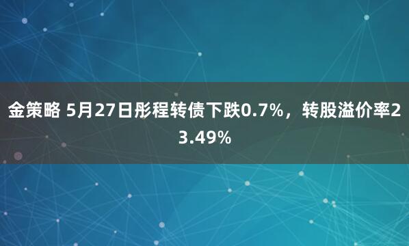 金策略 5月27日彤程转债下跌0.7%，转股溢价率23.49%