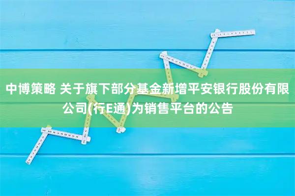 中博策略 关于旗下部分基金新增平安银行股份有限公司(行E通)为销售平台的公告