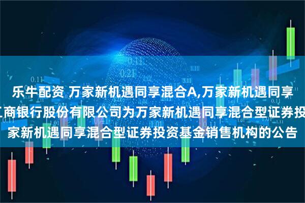 乐牛配资 万家新机遇同享混合A,万家新机遇同享混合C: 关于新增中国工商银行股份有限公司为万家新机遇同享混合型证券投资基金销售机构的公告