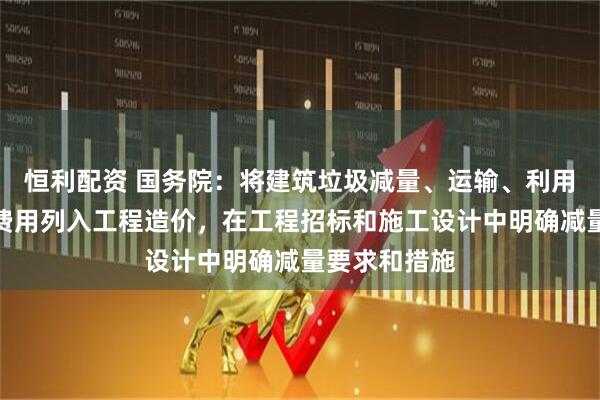 恒利配资 国务院:将建筑垃圾减量、运输、利用、处置所需费用列入工程造价,在工程招标和施工设计中明确减量要求和措施