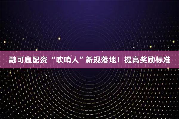 融可赢配资 “吹哨人”新规落地！提高奖励标准