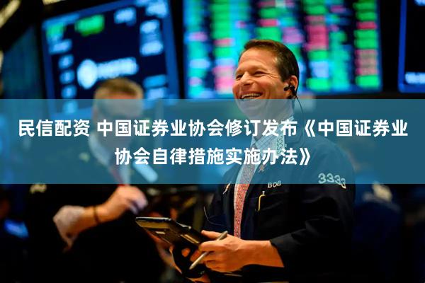 民信配资 中国证券业协会修订发布《中国证券业协会自律措施实施办法》