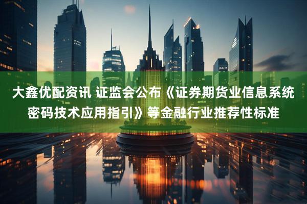 大鑫优配资讯 证监会公布《证券期货业信息系统密码技术应用指引》等金融行业推荐性标准