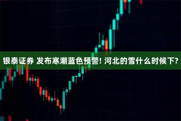 银泰证券 发布寒潮蓝色预警! 河北的雪什么时候下?