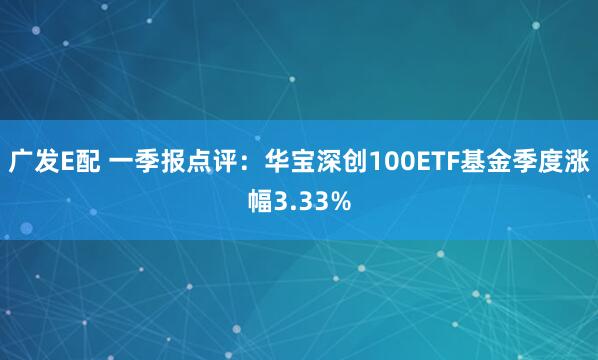 广发E配 一季报点评：华宝深创100ETF基金季度涨幅3.33%
