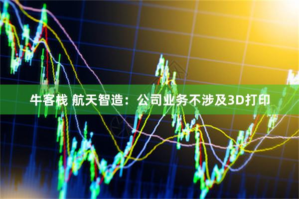 牛客栈 航天智造：公司业务不涉及3D打印