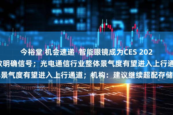 今裕堂 机会速递  智能眼镜成为CES 2026焦点，首次纳入国补释放明确信号；光电通信行业整体景气度有望进入上行通道；机构：建议继续超配存储龙头