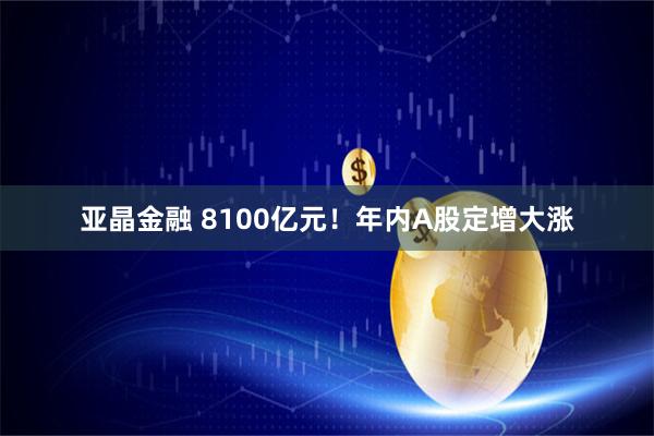 亚晶金融 8100亿元!年内A股定增大涨