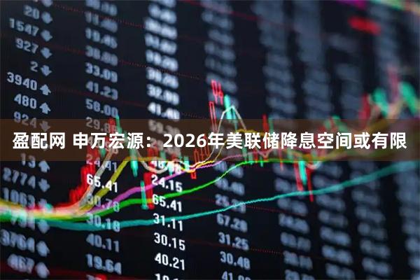 盈配网 申万宏源：2026年美联储降息空间或有限
