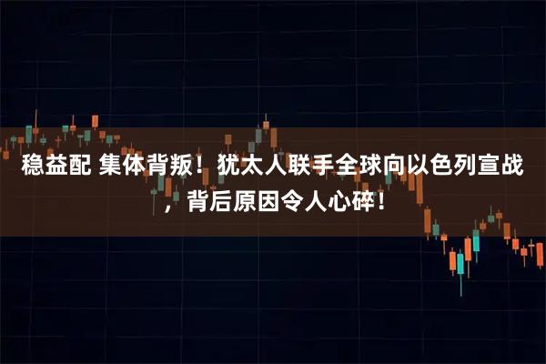 稳益配 集体背叛！犹太人联手全球向以色列宣战，背后原因令人心碎！