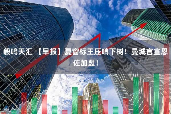 毅鸣天汇 【早报】夏窗标王压哨下树！曼城官宣恩佐加盟！