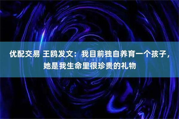 优配交易 王鸥发文：我目前独自养育一个孩子，她是我生命里很珍贵的礼物